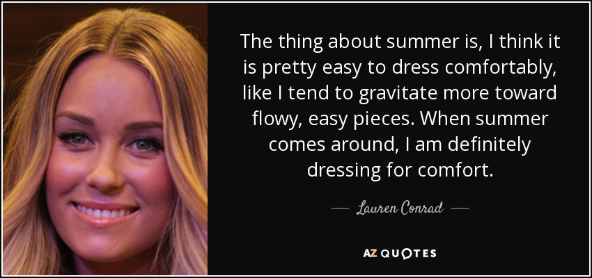 The thing about summer is, I think it is pretty easy to dress comfortably, like I tend to gravitate more toward flowy, easy pieces. When summer comes around, I am definitely dressing for comfort. - Lauren Conrad