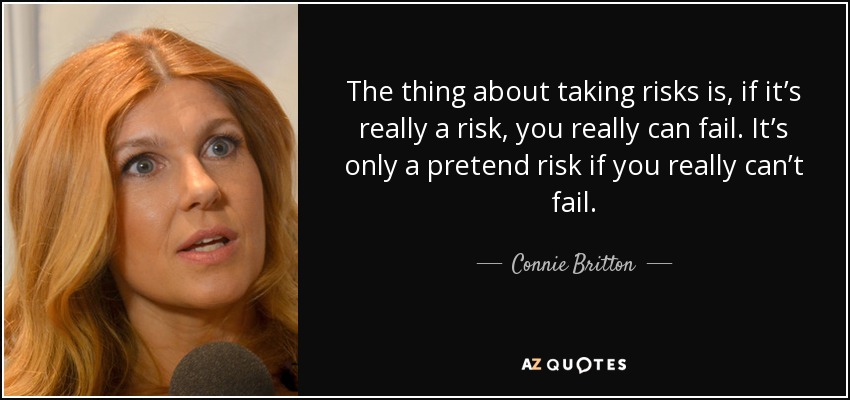 The thing about taking risks is, if it’s really a risk, you really can fail. It’s only a pretend risk if you really can’t fail. - Connie Britton