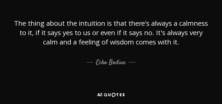The thing about the intuition is that there's always a calmness to it, if it says yes to us or even if it says no. It's always very calm and a feeling of wisdom comes with it. - Echo Bodine