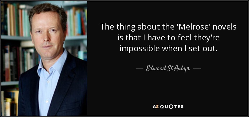 The thing about the 'Melrose' novels is that I have to feel they're impossible when I set out. - Edward St Aubyn