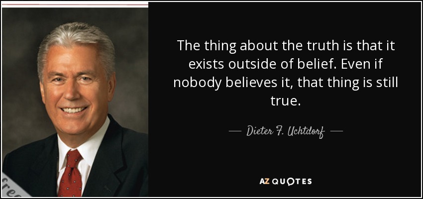 The thing about the truth is that it exists outside of belief. Even if nobody believes it, that thing is still true. - Dieter F. Uchtdorf