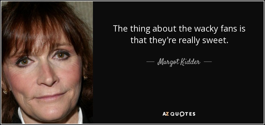 The thing about the wacky fans is that they're really sweet. - Margot Kidder