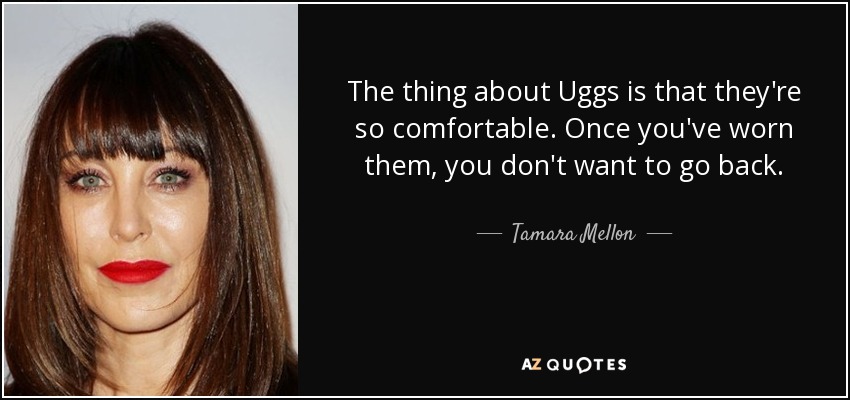 The thing about Uggs is that they're so comfortable. Once you've worn them, you don't want to go back. - Tamara Mellon