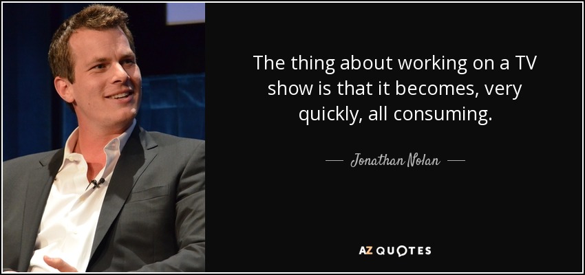 The thing about working on a TV show is that it becomes, very quickly, all consuming. - Jonathan Nolan