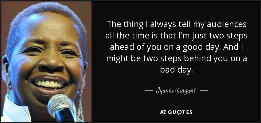 The thing I always tell my audiences all the time is that I'm just two steps ahead of you on a good day. And I might be two steps behind you on a bad day. - Iyanla Vanzant