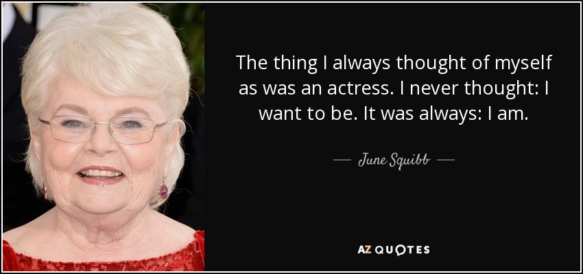 The thing I always thought of myself as was an actress. I never thought: I want to be. It was always: I am. - June Squibb