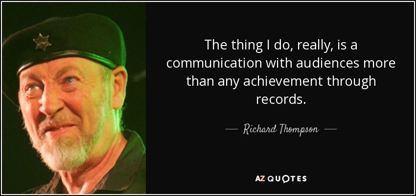 The thing I do, really, is a communication with audiences more than any achievement through records. - Richard Thompson