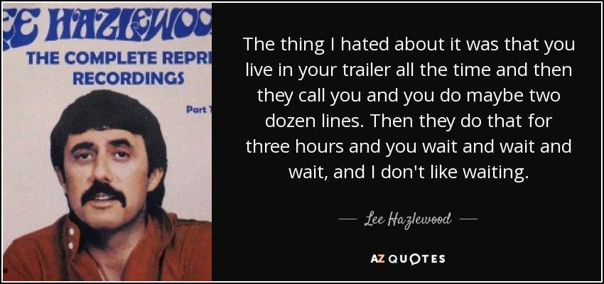 The thing I hated about it was that you live in your trailer all the time and then they call you and you do maybe two dozen lines. Then they do that for three hours and you wait and wait and wait, and I don't like waiting. - Lee Hazlewood