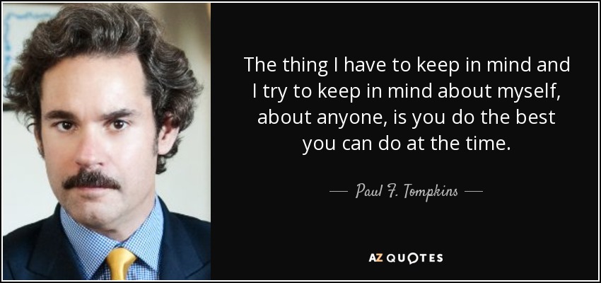 The thing I have to keep in mind and I try to keep in mind about myself, about anyone, is you do the best you can do at the time. - Paul F. Tompkins