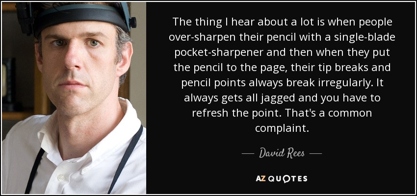 The thing I hear about a lot is when people over-sharpen their pencil with a single-blade pocket-sharpener and then when they put the pencil to the page, their tip breaks and pencil points always break irregularly. It always gets all jagged and you have to refresh the point. That's a common complaint. - David Rees