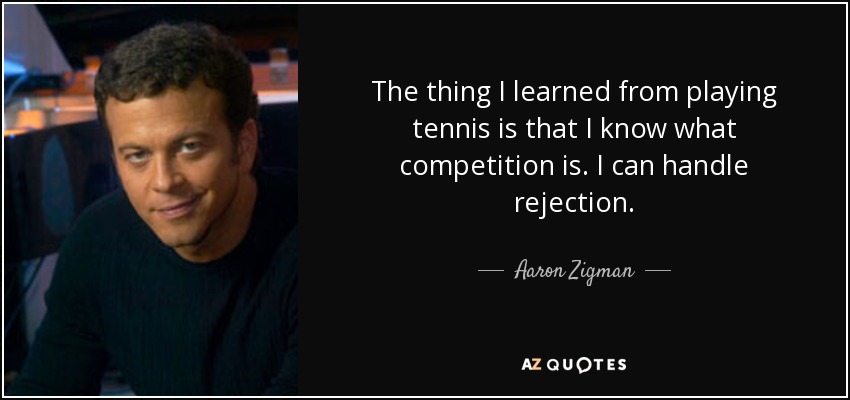 The thing I learned from playing tennis is that I know what competition is. I can handle rejection. - Aaron Zigman