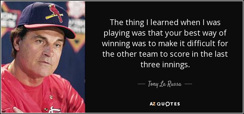 The thing I learned when I was playing was that your best way of winning was to make it difficult for the other team to score in the last three innings. - Tony La Russa