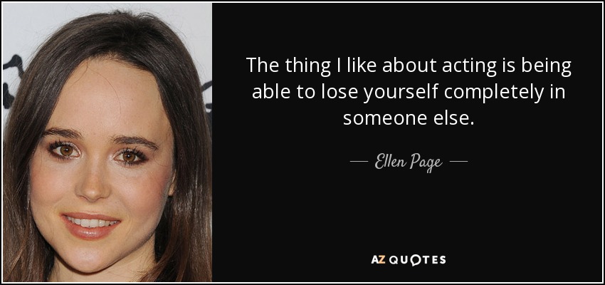The thing I like about acting is being able to lose yourself completely in someone else. - Ellen Page