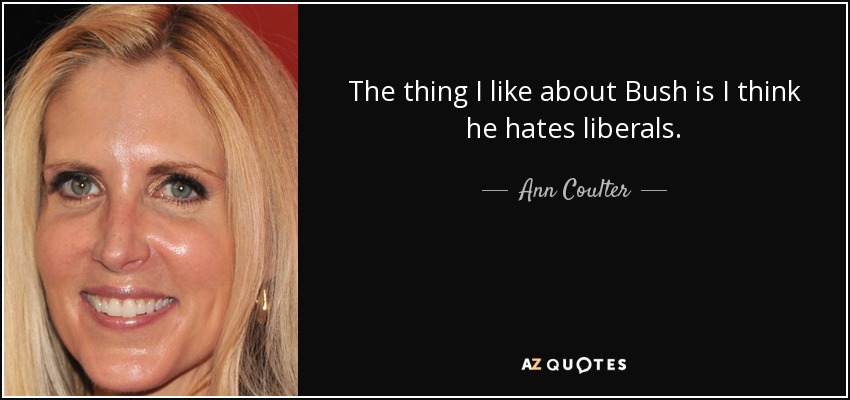 The thing I like about Bush is I think he hates liberals. - Ann Coulter