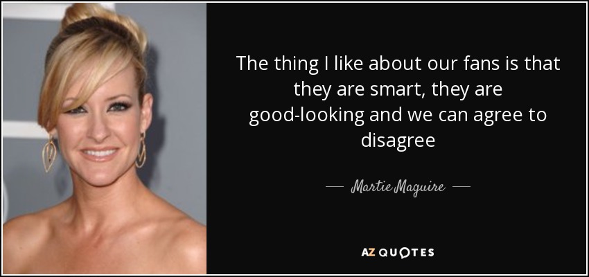 The thing I like about our fans is that they are smart, they are good-looking and we can agree to disagree - Martie Maguire