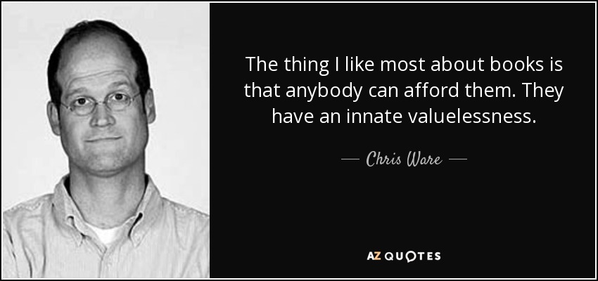 The thing I like most about books is that anybody can afford them. They have an innate valuelessness. - Chris Ware