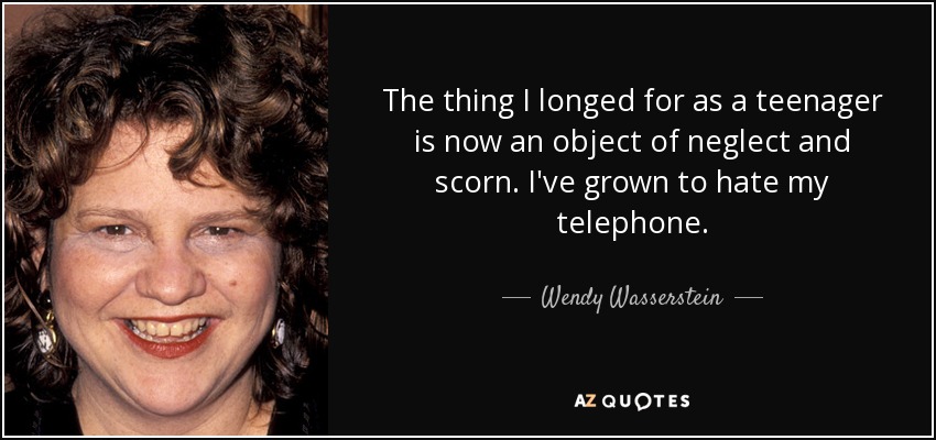 The thing I longed for as a teenager is now an object of neglect and scorn. I've grown to hate my telephone. - Wendy Wasserstein