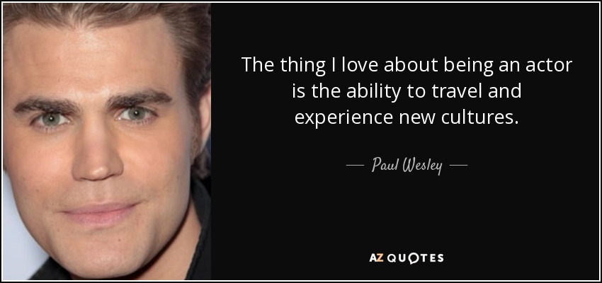 The thing I love about being an actor is the ability to travel and experience new cultures. - Paul Wesley