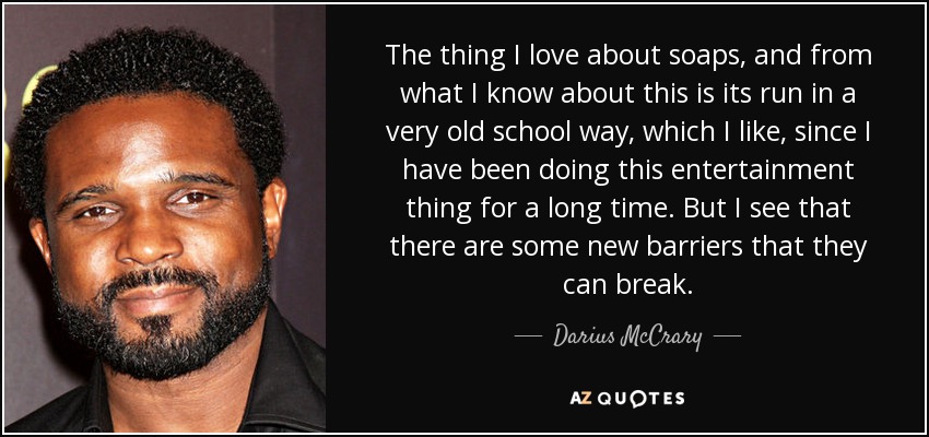 The thing I love about soaps, and from what I know about this is its run in a very old school way, which I like, since I have been doing this entertainment thing for a long time. But I see that there are some new barriers that they can break. - Darius McCrary