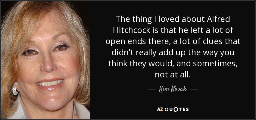 The thing I loved about Alfred Hitchcock is that he left a lot of open ends there, a lot of clues that didn't really add up the way you think they would, and sometimes, not at all. - Kim Novak