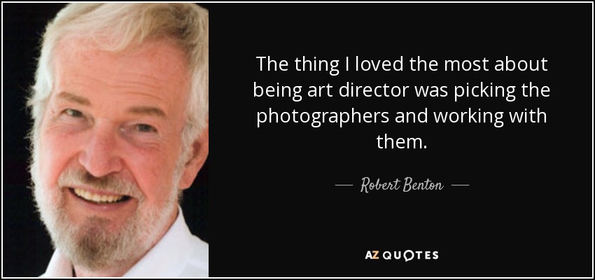 The thing I loved the most about being art director was picking the photographers and working with them. - Robert Benton