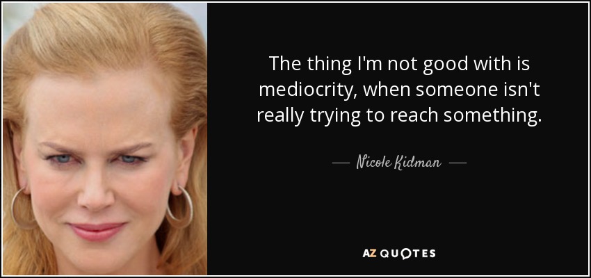 The thing I'm not good with is mediocrity, when someone isn't really trying to reach something. - Nicole Kidman