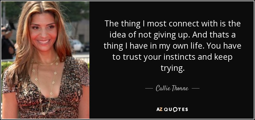 The thing I most connect with is the idea of not giving up. And thats a thing I have in my own life. You have to trust your instincts and keep trying. - Callie Thorne