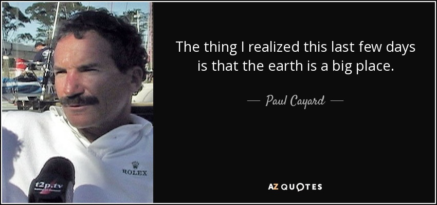 The thing I realized this last few days is that the earth is a big place. - Paul Cayard