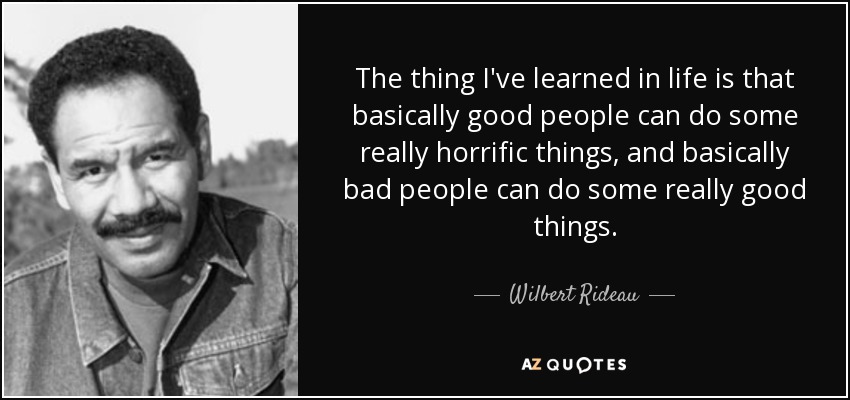 The thing I've learned in life is that basically good people can do some really horrific things, and basically bad people can do some really good things. - Wilbert Rideau