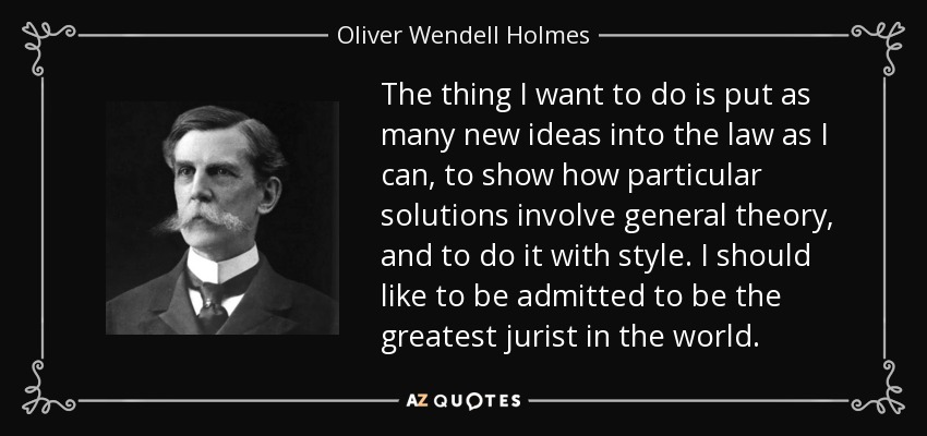 The thing I want to do is put as many new ideas into the law as I can, to show how particular solutions involve general theory, and to do it with style. I should like to be admitted to be the greatest jurist in the world. - Oliver Wendell Holmes, Jr.