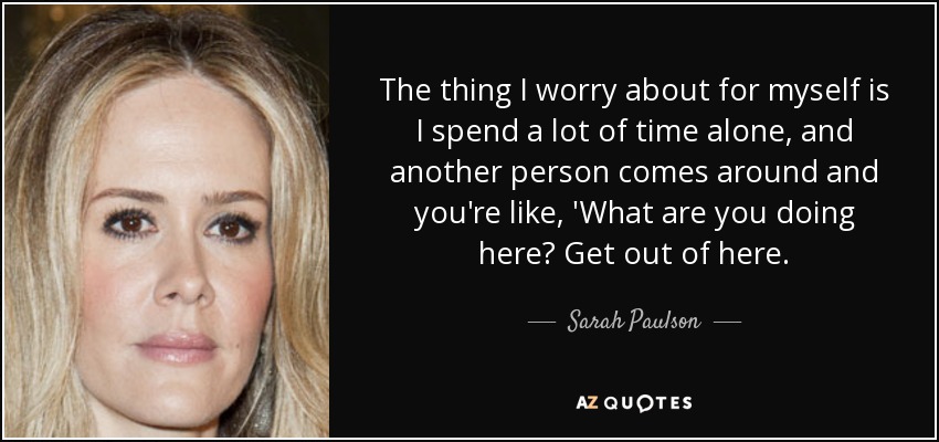 The thing I worry about for myself is I spend a lot of time alone, and another person comes around and you're like, 'What are you doing here? Get out of here. - Sarah Paulson