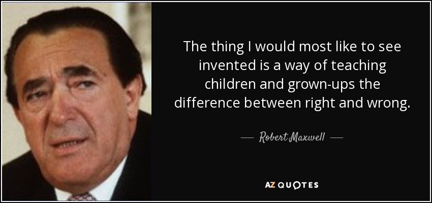 The thing I would most like to see invented is a way of teaching children and grown-ups the difference between right and wrong. - Robert Maxwell