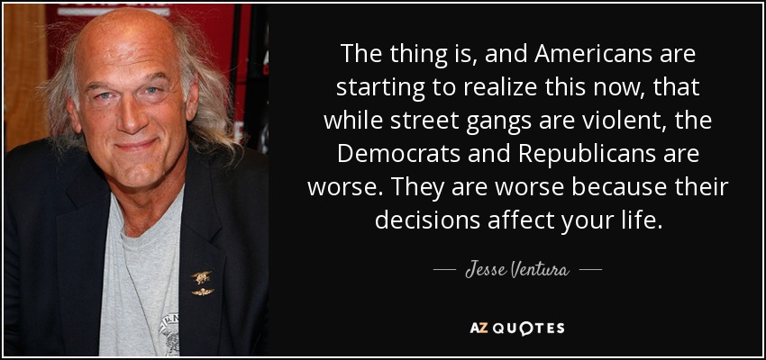 The thing is, and Americans are starting to realize this now, that while street gangs are violent, the Democrats and Republicans are worse. They are worse because their decisions affect your life. - Jesse Ventura