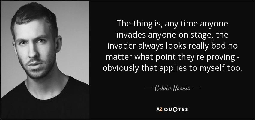 The thing is, any time anyone invades anyone on stage, the invader always looks really bad no matter what point they're proving - obviously that applies to myself too. - Calvin Harris
