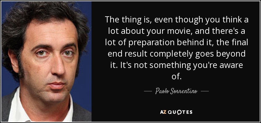 The thing is, even though you think a lot about your movie, and there's a lot of preparation behind it, the final end result completely goes beyond it. It's not something you're aware of. - Paolo Sorrentino