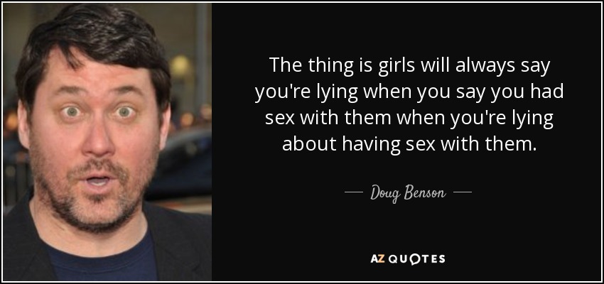 The thing is girls will always say you're lying when you say you had sex with them when you're lying about having sex with them. - Doug Benson