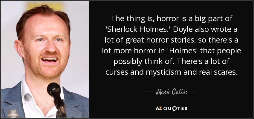 The thing is, horror is a big part of 'Sherlock Holmes.' Doyle also wrote a lot of great horror stories, so there's a lot more horror in 'Holmes' that people possibly think of. There's a lot of curses and mysticism and real scares. - Mark Gatiss