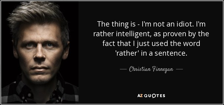 The thing is - I'm not an idiot. I'm rather intelligent, as proven by the fact that I just used the word 'rather' in a sentence. - Christian Finnegan