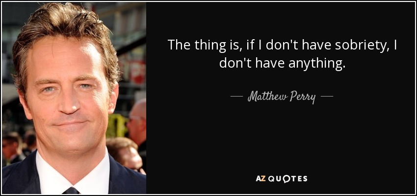 The thing is, if I don't have sobriety, I don't have anything. - Matthew Perry