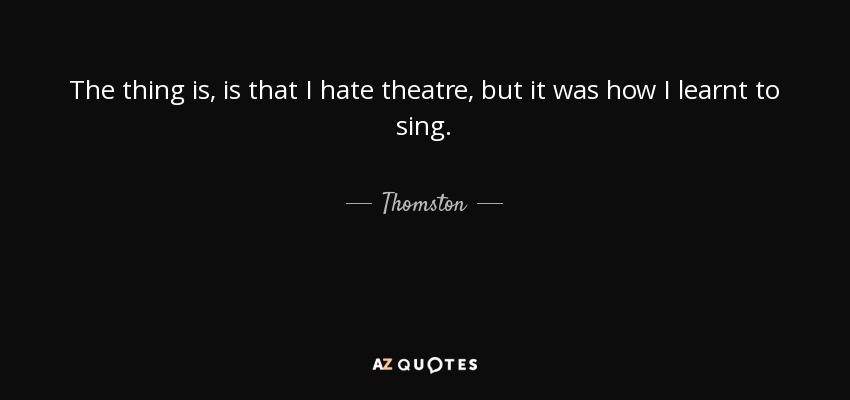 The thing is, is that I hate theatre, but it was how I learnt to sing. - Thomston