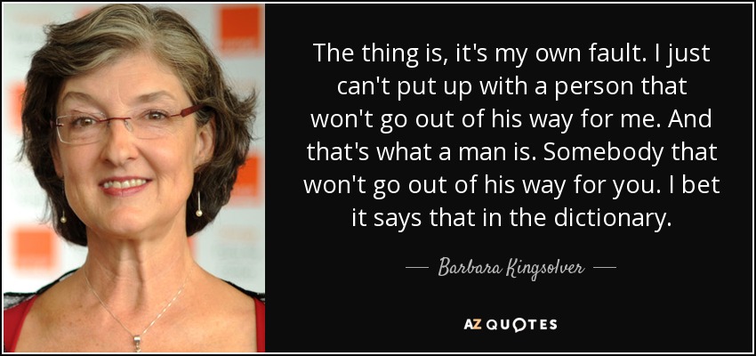 The thing is, it's my own fault. I just can't put up with a person that won't go out of his way for me. And that's what a man is. Somebody that won't go out of his way for you. I bet it says that in the dictionary. - Barbara Kingsolver