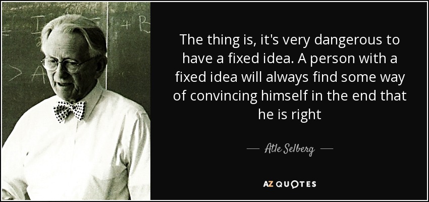 The thing is, it's very dangerous to have a fixed idea. A person with a fixed idea will always find some way of convincing himself in the end that he is right - Atle Selberg