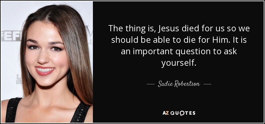 The thing is, Jesus died for us so we should be able to die for Him. It is an important question to ask yourself. - Sadie Robertson