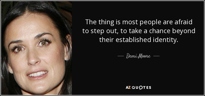 The thing is most people are afraid to step out, to take a chance beyond their established identity. - Demi Moore
