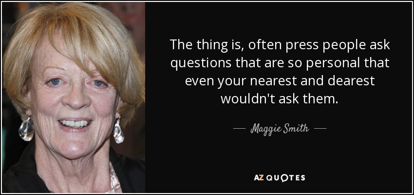 The thing is, often press people ask questions that are so personal that even your nearest and dearest wouldn't ask them. - Maggie Smith