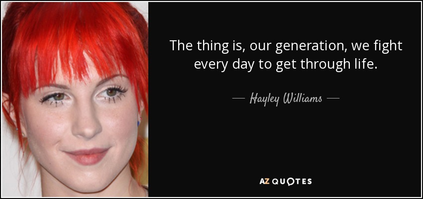 The thing is, our generation, we fight every day to get through life. - Hayley Williams