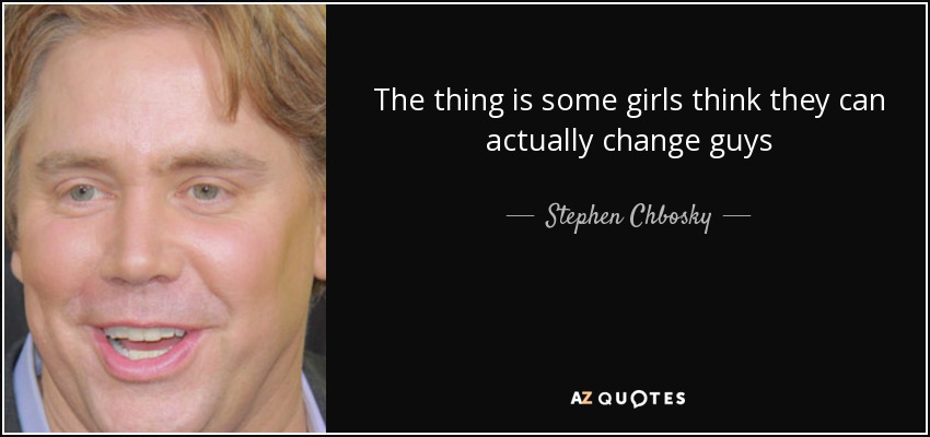 The thing is some girls think they can actually change guys - Stephen Chbosky