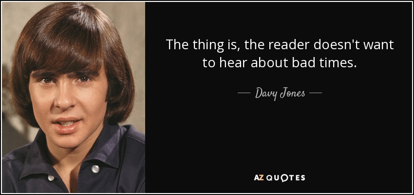 The thing is, the reader doesn't want to hear about bad times. - Davy Jones