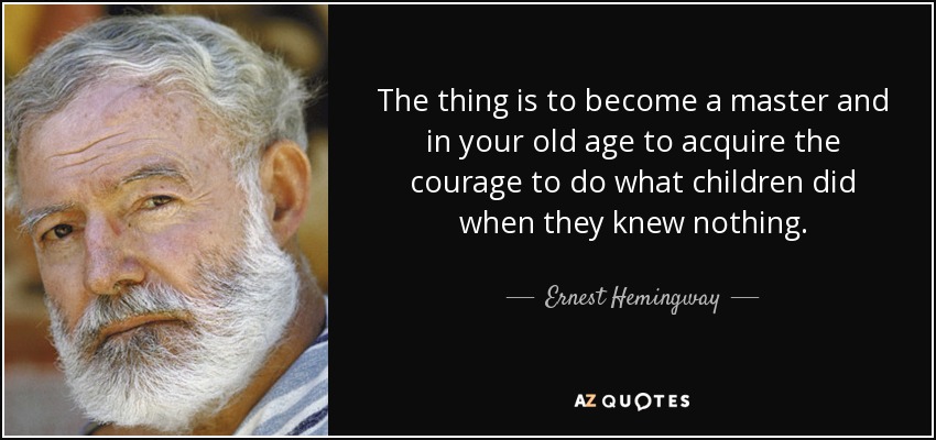 The thing is to become a master and in your old age to acquire the courage to do what children did when they knew nothing. - Ernest Hemingway