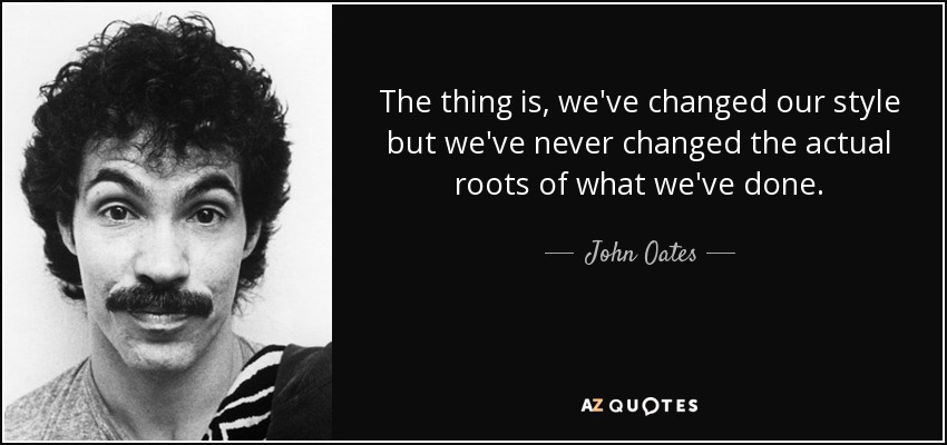 The thing is, we've changed our style but we've never changed the actual roots of what we've done. - John Oates